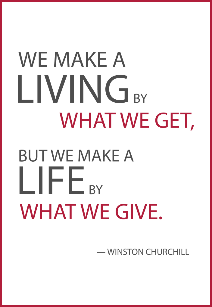 We make a living by what we get, but we make a life by what we give. -Winston Churchill